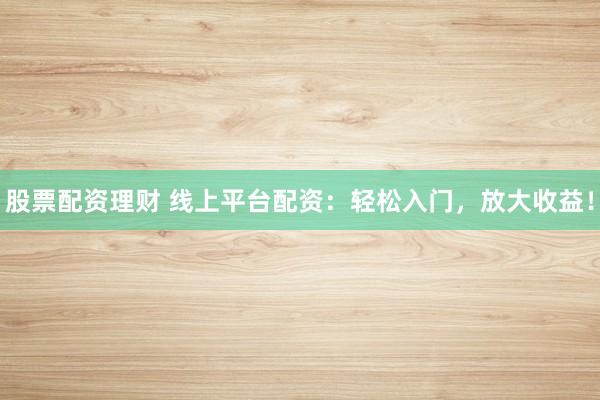股票配资理财 线上平台配资：轻松入门，放大收益！