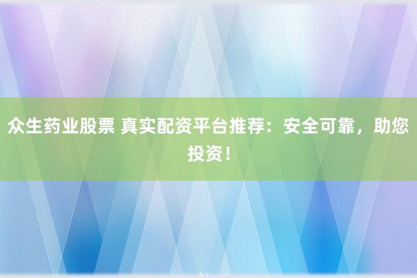 众生药业股票 真实配资平台推荐：安全可靠，助您投资！