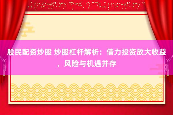 股民配资炒股 炒股杠杆解析：借力投资放大收益，风险与机遇并存