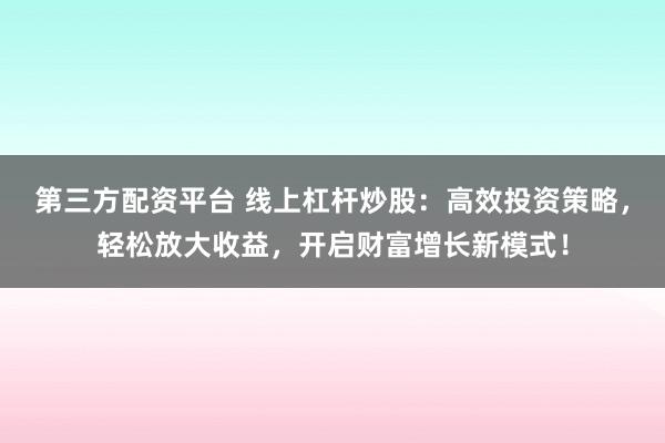 第三方配资平台 线上杠杆炒股：高效投资策略，轻松放大收益，开启财富增长新模式！