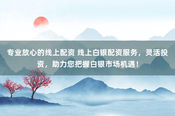 专业放心的线上配资 线上白银配资服务，灵活投资，助力您把握白银市场机遇！