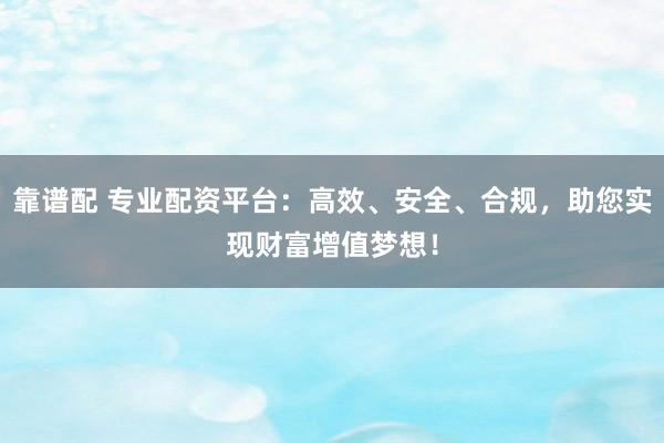 靠谱配 专业配资平台：高效、安全、合规，助您实现财富增值梦想！