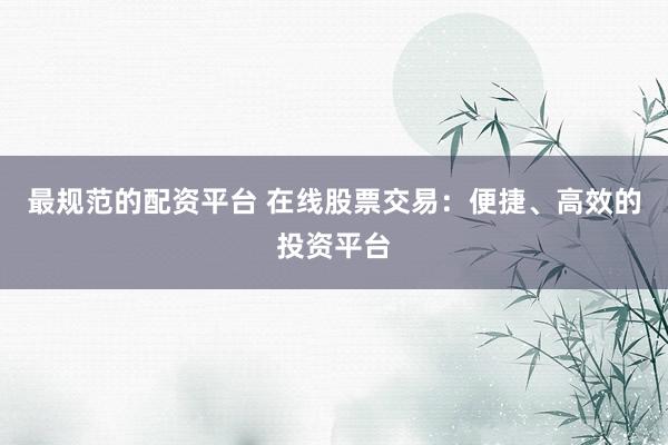 最规范的配资平台 在线股票交易：便捷、高效的投资平台
