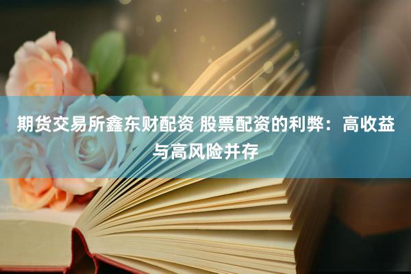 期货交易所鑫东财配资 股票配资的利弊：高收益与高风险并存