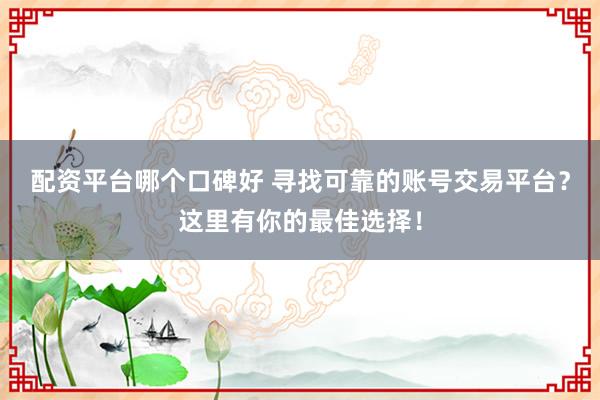 配资平台哪个口碑好 寻找可靠的账号交易平台？这里有你的最佳选择！