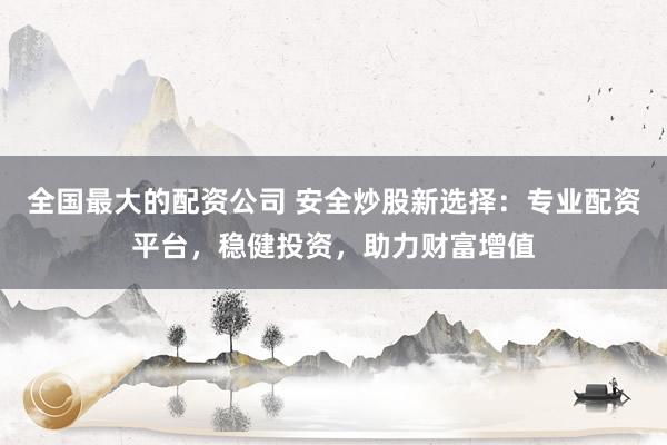 全国最大的配资公司 安全炒股新选择：专业配资平台，稳健投资，助力财富增值