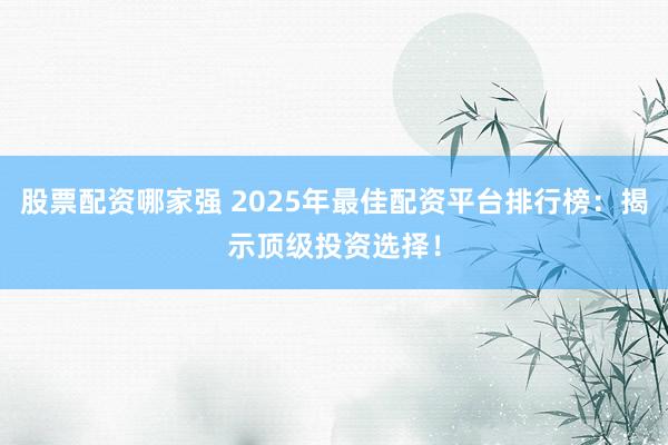股票配资哪家强 2025年最佳配资平台排行榜：揭示顶级投资选择！