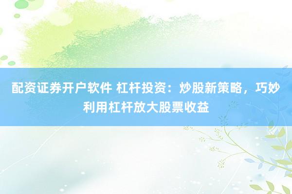 配资证券开户软件 杠杆投资：炒股新策略，巧妙利用杠杆放大股票收益