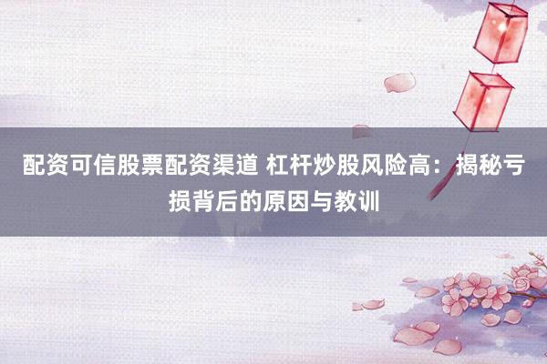 配资可信股票配资渠道 杠杆炒股风险高：揭秘亏损背后的原因与教训