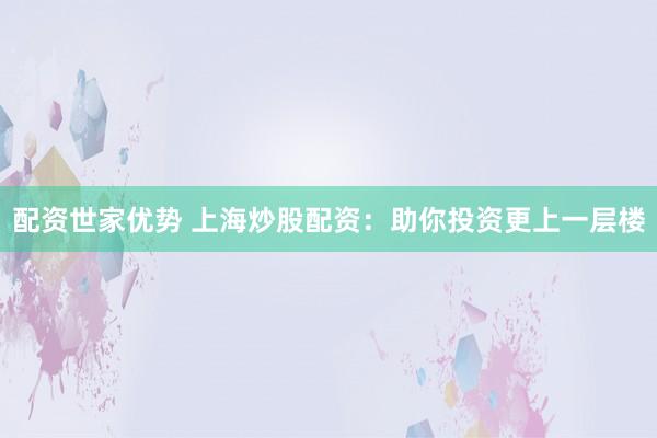 配资世家优势 上海炒股配资：助你投资更上一层楼