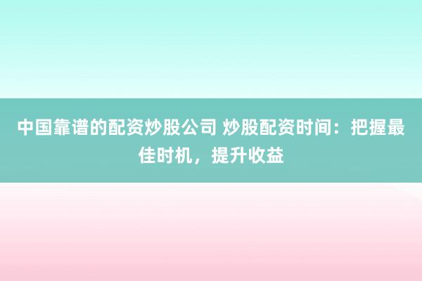 中国靠谱的配资炒股公司 炒股配资时间：把握最佳时机，提升收益