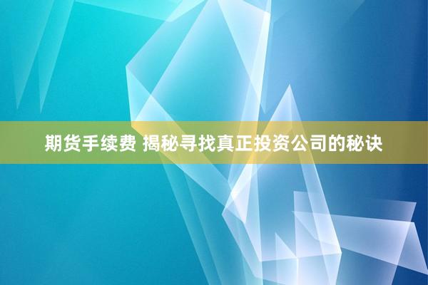 期货手续费 揭秘寻找真正投资公司的秘诀