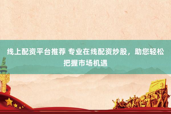 线上配资平台推荐 专业在线配资炒股，助您轻松把握市场机遇