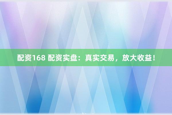 配资168 配资实盘：真实交易，放大收益！