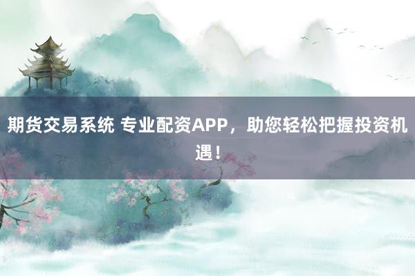 期货交易系统 专业配资APP，助您轻松把握投资机遇！