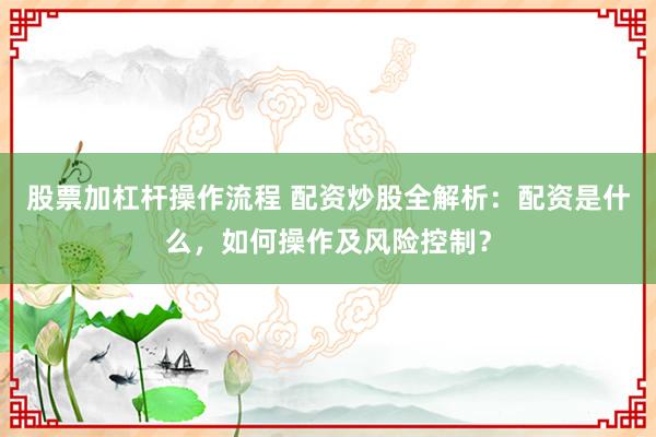 股票加杠杆操作流程 配资炒股全解析：配资是什么，如何操作及风险控制？