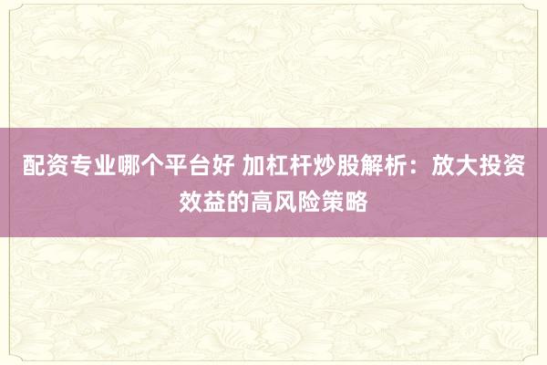 配资专业哪个平台好 加杠杆炒股解析：放大投资效益的高风险策略