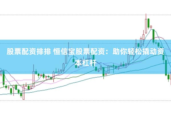 股票配资排排 恒信宝股票配资：助你轻松撬动资本杠杆