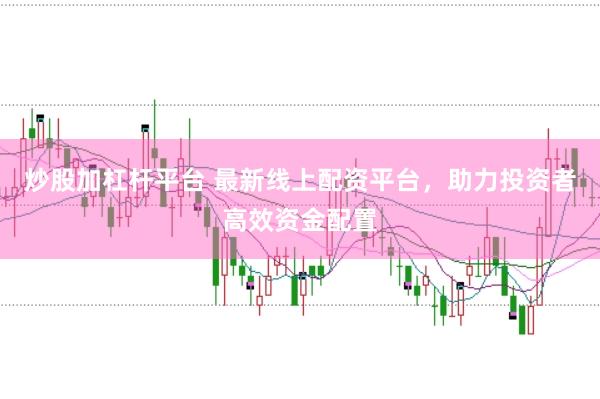 炒股加杠杆平台 最新线上配资平台，助力投资者高效资金配置