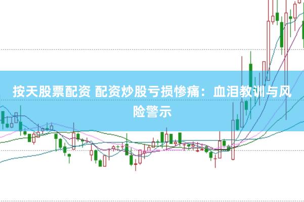 按天股票配资 配资炒股亏损惨痛：血泪教训与风险警示