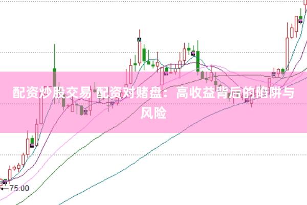 配资炒股交易 配资对赌盘：高收益背后的陷阱与风险