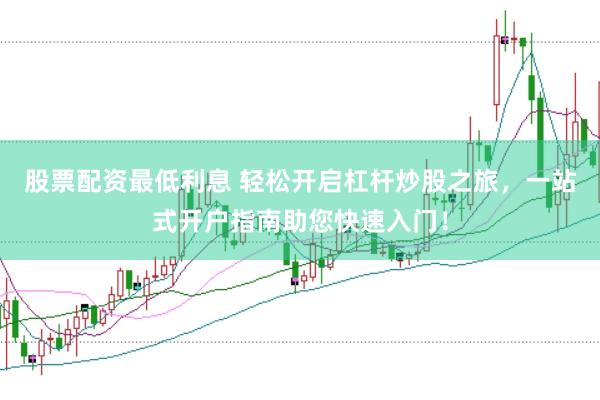 股票配资最低利息 轻松开启杠杆炒股之旅，一站式开户指南助您快速入门！