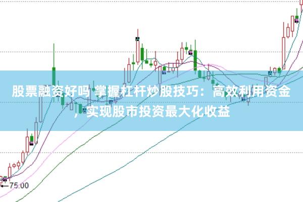 股票融资好吗 掌握杠杆炒股技巧：高效利用资金，实现股市投资最大化收益
