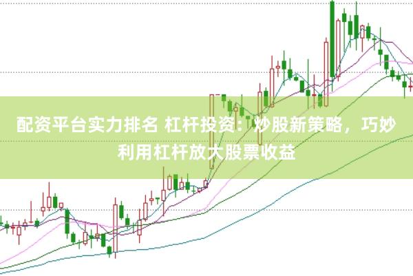 配资平台实力排名 杠杆投资：炒股新策略，巧妙利用杠杆放大股票收益