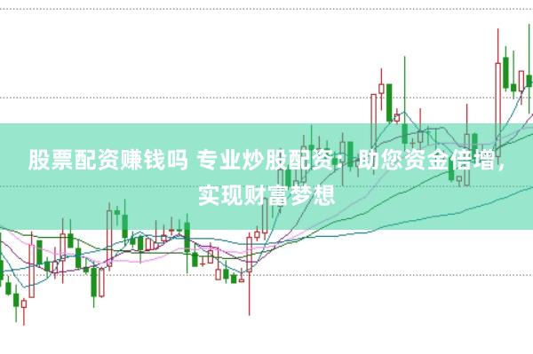 股票配资赚钱吗 专业炒股配资：助您资金倍增，实现财富梦想