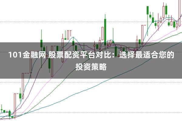 101金融网 股票配资平台对比：选择最适合您的投资策略