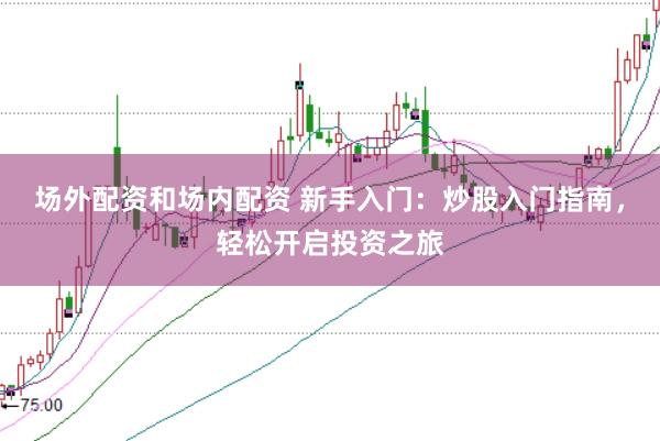 场外配资和场内配资 新手入门：炒股入门指南，轻松开启投资之旅