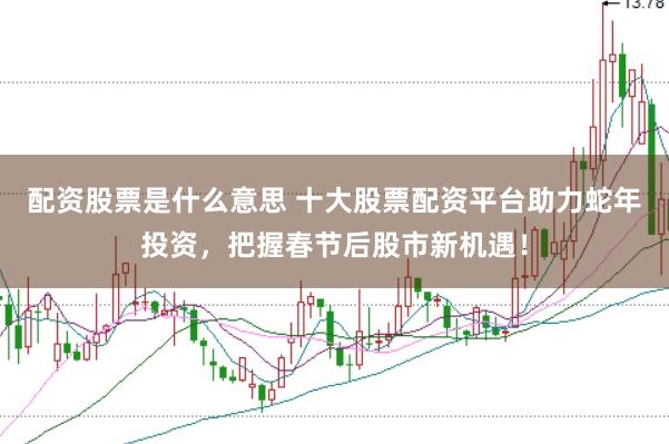 配资股票是什么意思 十大股票配资平台助力蛇年投资，把握春节后股市新机遇！