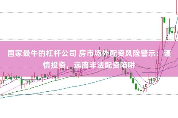 国家最牛的杠杆公司 房市场外配资风险警示：谨慎投资，远离非法配资陷阱