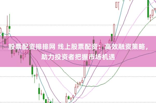 股票配资排排网 线上股票配资：高效融资策略，助力投资者把握市场机遇