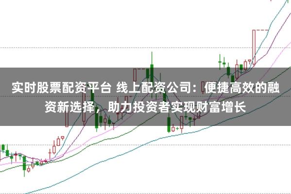 实时股票配资平台 线上配资公司：便捷高效的融资新选择，助力投资者实现财富增长