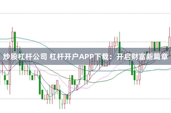 炒股杠杆公司 杠杆开户APP下载：开启财富新篇章