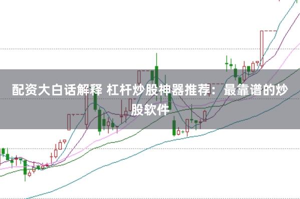 配资大白话解释 杠杆炒股神器推荐：最靠谱的炒股软件