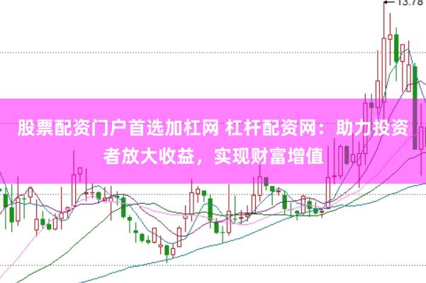 股票配资门户首选加杠网 杠杆配资网：助力投资者放大收益，实现财富增值