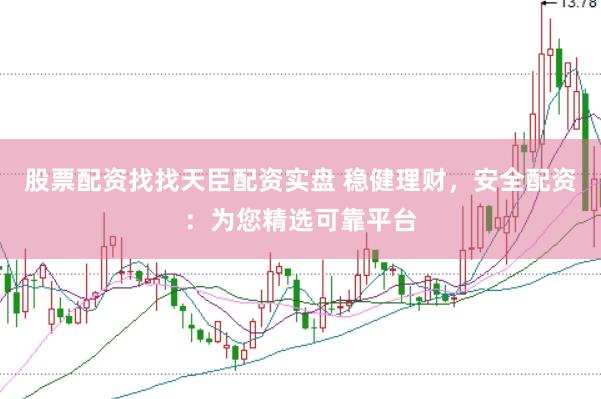 股票配资找找天臣配资实盘 稳健理财，安全配资：为您精选可靠平台
