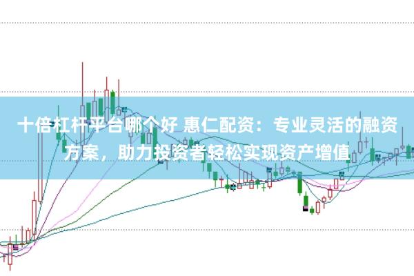 十倍杠杆平台哪个好 惠仁配资：专业灵活的融资方案，助力投资者轻松实现资产增值