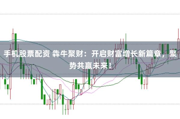 手机股票配资 犇牛聚财：开启财富增长新篇章，聚势共赢未来！