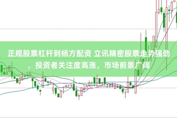 正规股票杠杆到杨方配资 立讯精密股票走势强劲，投资者关注度高涨，市场前景广阔