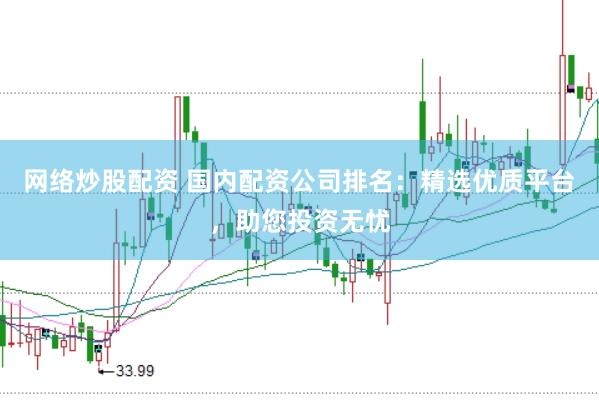 网络炒股配资 国内配资公司排名：精选优质平台，助您投资无忧