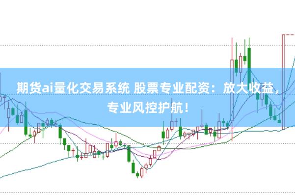 期货ai量化交易系统 股票专业配资：放大收益，专业风控护航！