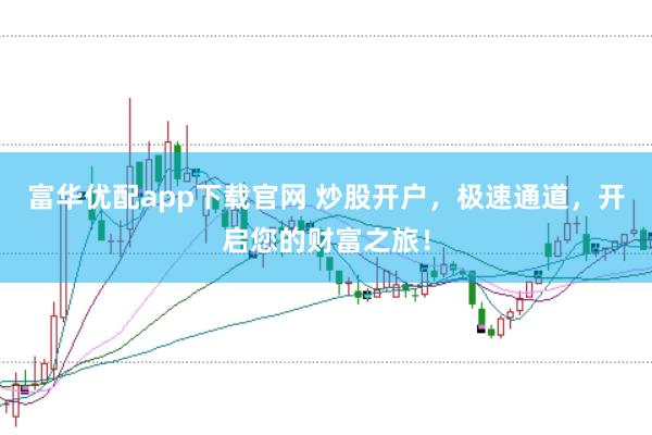 富华优配app下载官网 炒股开户，极速通道，开启您的财富之旅！