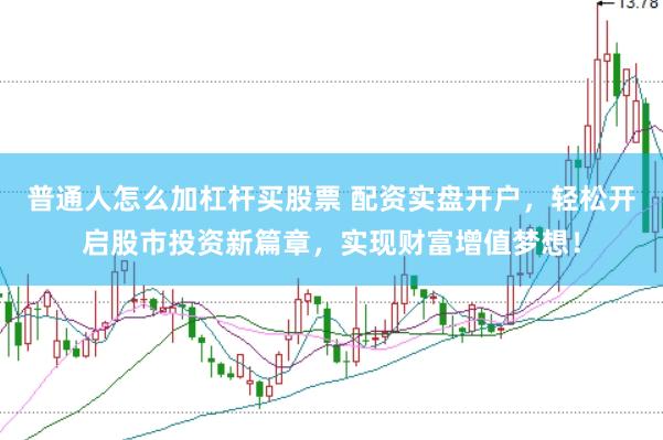 普通人怎么加杠杆买股票 配资实盘开户，轻松开启股市投资新篇章，实现财富增值梦想！