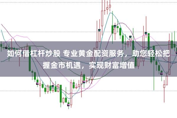 如何借杠杆炒股 专业黄金配资服务，助您轻松把握金市机遇，实现财富增值