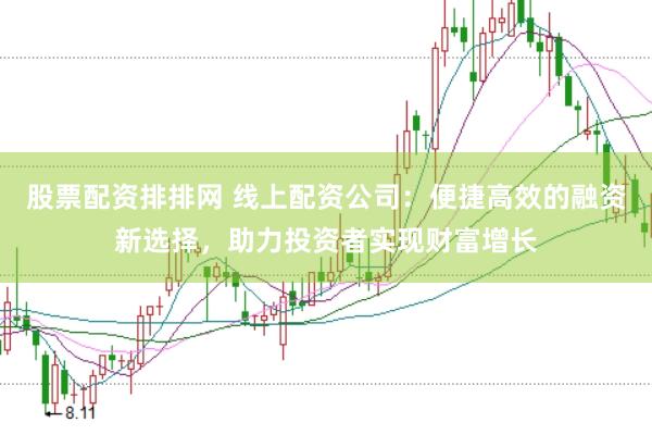 股票配资排排网 线上配资公司：便捷高效的融资新选择，助力投资者实现财富增长