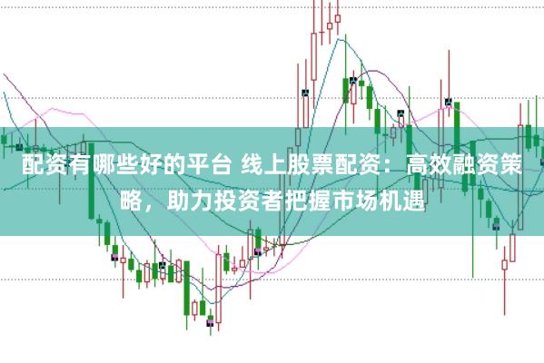 配资有哪些好的平台 线上股票配资：高效融资策略，助力投资者把握市场机遇
