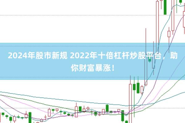 2024年股市新规 2022年十倍杠杆炒股平台，助你财富暴涨！